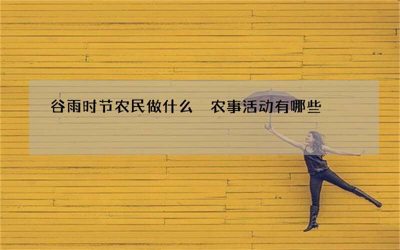 谷雨时节农民做什么 农事活动有哪些